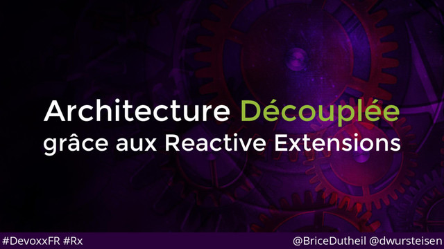 @BriceDutheil @dwursteisen
#DevoxxFR #Rx
Architecture Découplée
grâce aux Reactive Extensions
