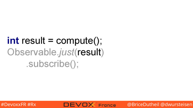 @BriceDutheil @dwursteisen
#DevoxxFR #Rx
int result = compute();
Observable.just(result)
.subscribe();
