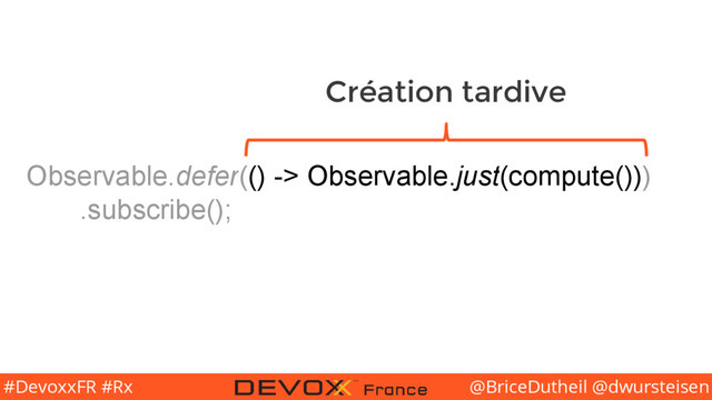 @BriceDutheil @dwursteisen
#DevoxxFR #Rx
Observable.defer(() -> Observable.just(compute()))
.subscribe();
Création tardive
