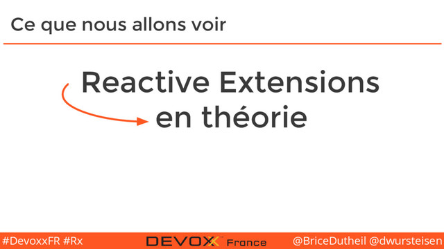 @BriceDutheil @dwursteisen
#DevoxxFR #Rx
Ce que nous allons voir
Reactive Extensions
en théorie
