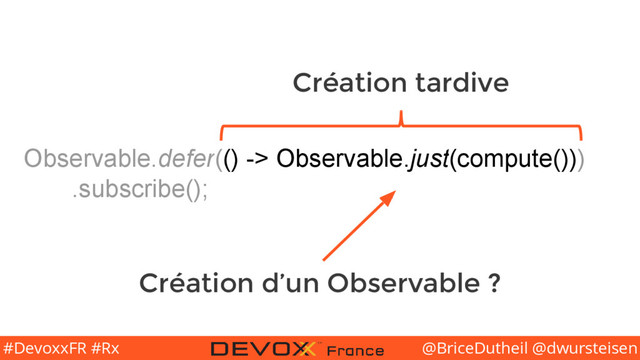 @BriceDutheil @dwursteisen
#DevoxxFR #Rx
Observable.defer(() -> Observable.just(compute()))
.subscribe();
Création tardive
Création d’un Observable ?
