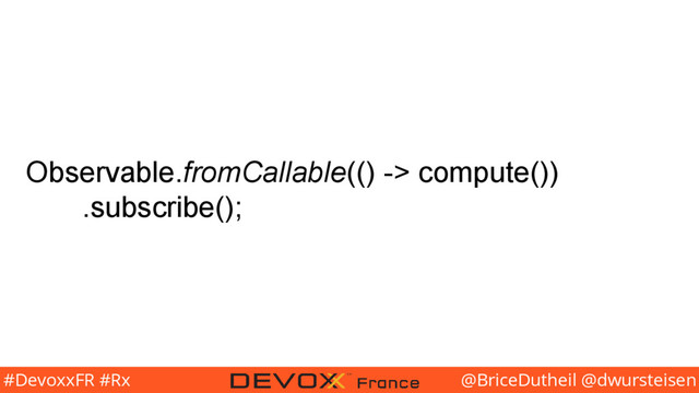 @BriceDutheil @dwursteisen
#DevoxxFR #Rx
Observable.fromCallable(() -> compute())
.subscribe();
