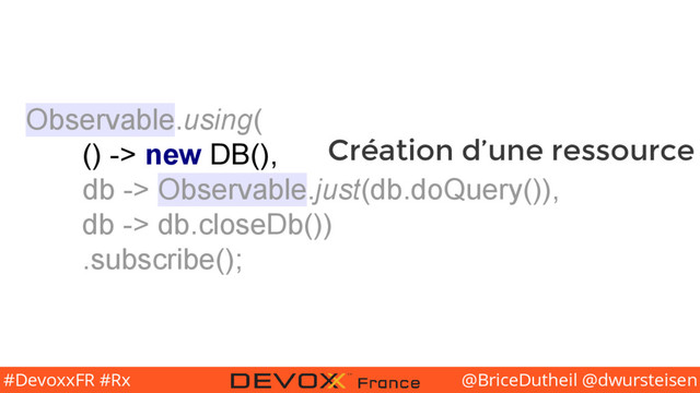 @BriceDutheil @dwursteisen
#DevoxxFR #Rx
Observable.using(
() -> new DB(),
db -> Observable.just(db.doQuery()),
db -> db.closeDb())
.subscribe();
Création d’une ressource
