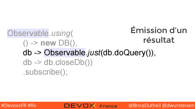 @BriceDutheil @dwursteisen
#DevoxxFR #Rx
Observable.using(
() -> new DB(),
db -> Observable.just(db.doQuery()),
db -> db.closeDb())
.subscribe();
Émission d’un
résultat
