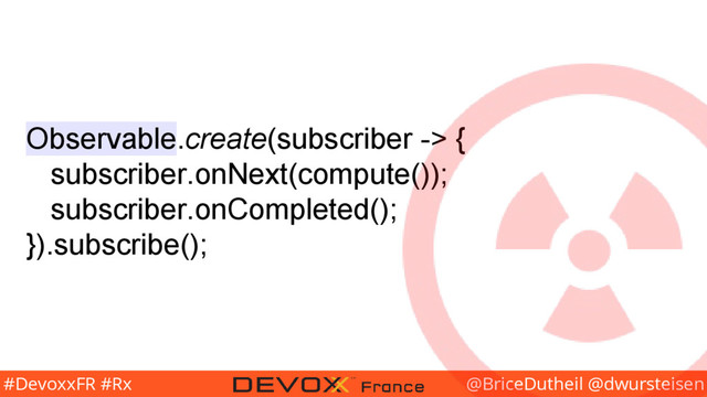 @BriceDutheil @dwursteisen
#DevoxxFR #Rx
Observable.create(subscriber -> {
subscriber.onNext(compute());
subscriber.onCompleted();
}).subscribe();
