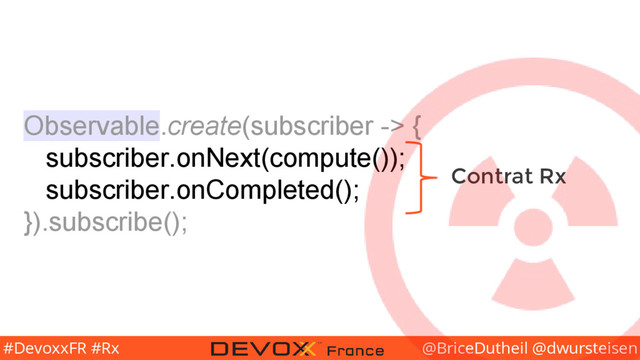 @BriceDutheil @dwursteisen
#DevoxxFR #Rx
Observable.create(subscriber -> {
subscriber.onNext(compute());
subscriber.onCompleted();
}).subscribe();
Contrat Rx

