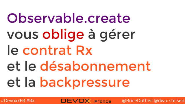 @BriceDutheil @dwursteisen
#DevoxxFR #Rx
Observable.create
vous oblige à gérer
le contrat Rx
et le désabonnement
et la backpressure
