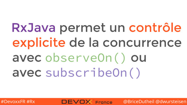@BriceDutheil @dwursteisen
#DevoxxFR #Rx
RxJava permet un contrôle
explicite de la concurrence
avec observeOn() ou
avec subscribeOn()
