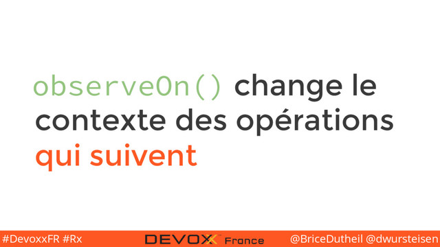 @BriceDutheil @dwursteisen
#DevoxxFR #Rx
observeOn() change le
contexte des opérations
qui suivent
