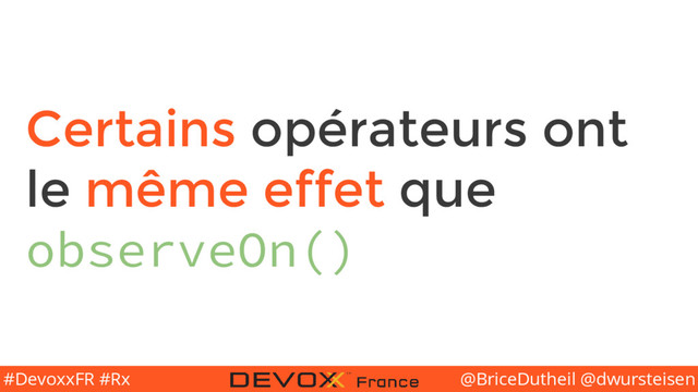 @BriceDutheil @dwursteisen
#DevoxxFR #Rx
Certains opérateurs ont
le même effet que
observeOn()
