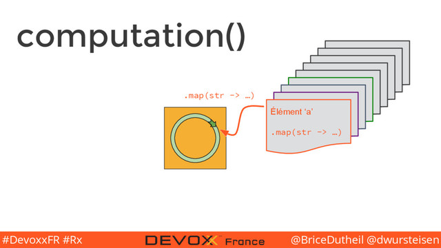 @BriceDutheil @dwursteisen
#DevoxxFR #Rx
computation()
.map(str -> …) Élément #
.filter(…)
Élément <>
.merge(…)
Élément ‘a’
.map(str -> …)
