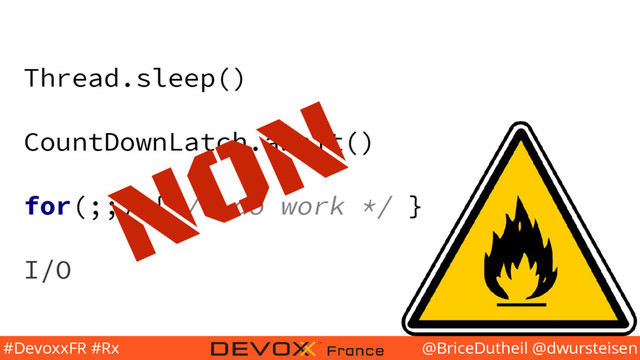 @BriceDutheil @dwursteisen
#DevoxxFR #Rx
Thread.sleep()
CountDownLatch.await()
for(;;) { /* do work */ }
I/O
NON
