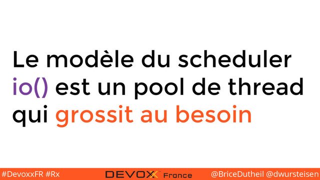 @BriceDutheil @dwursteisen
#DevoxxFR #Rx
Le modèle du scheduler
io() est un pool de thread
qui grossit au besoin
