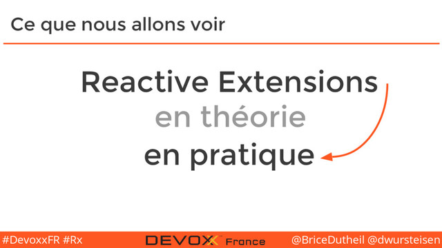 @BriceDutheil @dwursteisen
#DevoxxFR #Rx
Ce que nous allons voir
Reactive Extensions
en théorie
en pratique
