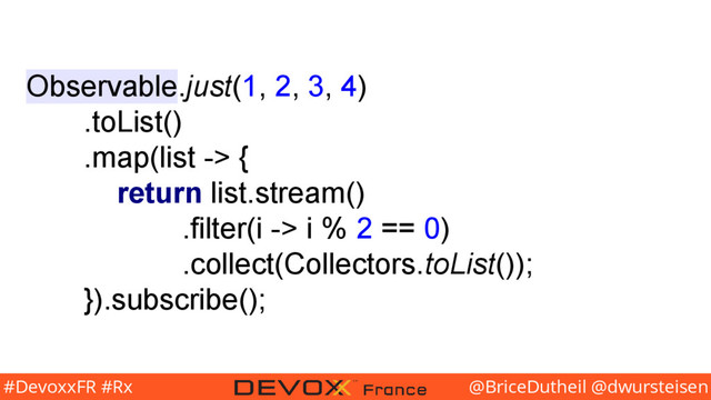 @BriceDutheil @dwursteisen
#DevoxxFR #Rx
Observable.just(1, 2, 3, 4)
.toList()
.map(list -> {
return list.stream()
.filter(i -> i % 2 == 0)
.collect(Collectors.toList());
}).subscribe();
