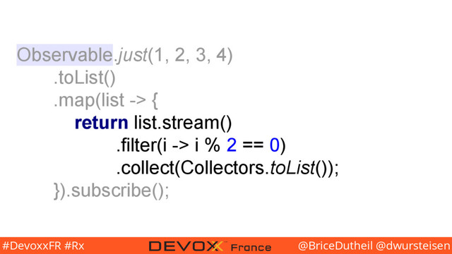 @BriceDutheil @dwursteisen
#DevoxxFR #Rx
Observable.just(1, 2, 3, 4)
.toList()
.map(list -> {
return list.stream()
.filter(i -> i % 2 == 0)
.collect(Collectors.toList());
}).subscribe();

