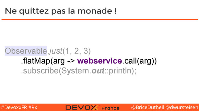 @BriceDutheil @dwursteisen
#DevoxxFR #Rx
Ne quittez pas la monade !
Observable.just(1, 2, 3)
.flatMap(arg -> webservice.call(arg))
.subscribe(System.out::println);
