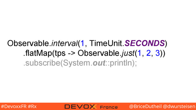 @BriceDutheil @dwursteisen
#DevoxxFR #Rx
Observable.interval(1, TimeUnit.SECONDS)
.flatMap(tps -> Observable.just(1, 2, 3))
.subscribe(System.out::println);
