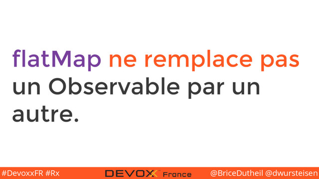 @BriceDutheil @dwursteisen
#DevoxxFR #Rx
flatMap ne remplace pas
un Observable par un
autre.
