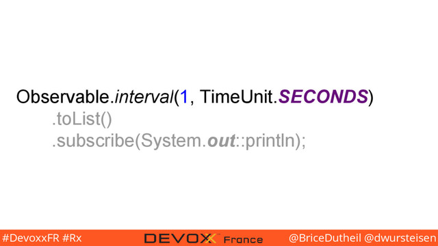 @BriceDutheil @dwursteisen
#DevoxxFR #Rx
Observable.interval(1, TimeUnit.SECONDS)
.toList()
.subscribe(System.out::println);
