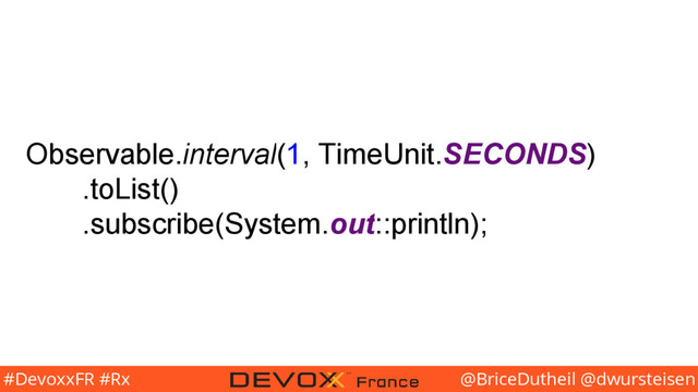 @BriceDutheil @dwursteisen
#DevoxxFR #Rx
Observable.interval(1, TimeUnit.SECONDS)
.toList()
.subscribe(System.out::println);
