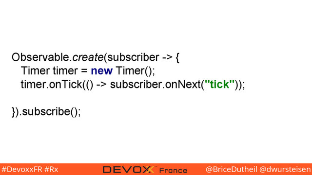 @BriceDutheil @dwursteisen
#DevoxxFR #Rx
Observable.create(subscriber -> {
Timer timer = new Timer();
timer.onTick(() -> subscriber.onNext("tick"));
}).subscribe();
