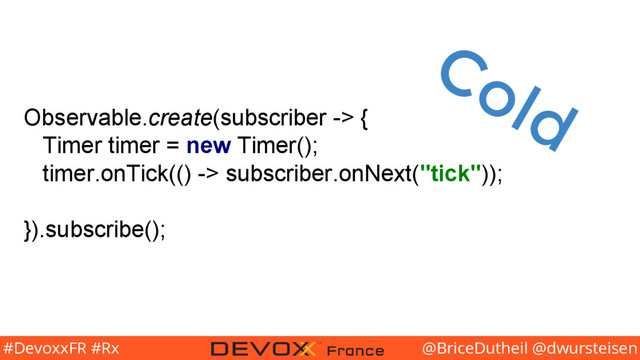 @BriceDutheil @dwursteisen
#DevoxxFR #Rx
Observable.create(subscriber -> {
Timer timer = new Timer();
timer.onTick(() -> subscriber.onNext("tick"));
}).subscribe();
Cold
