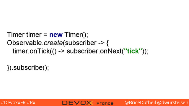 @BriceDutheil @dwursteisen
#DevoxxFR #Rx
Timer timer = new Timer();
Observable.create(subscriber -> {
timer.onTick(() -> subscriber.onNext("tick"));
}).subscribe();
