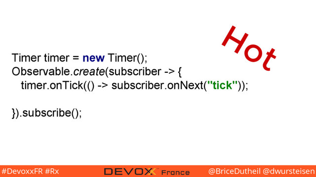 @BriceDutheil @dwursteisen
#DevoxxFR #Rx
Timer timer = new Timer();
Observable.create(subscriber -> {
timer.onTick(() -> subscriber.onNext("tick"));
}).subscribe();
Hot
