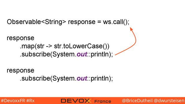 @BriceDutheil @dwursteisen
#DevoxxFR #Rx
Observable response = ws.call();
response
.map(str -> str.toLowerCase())
.subscribe(System.out::println);
response
.subscribe(System.out::println);
