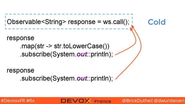 @BriceDutheil @dwursteisen
#DevoxxFR #Rx
Observable response = ws.call();
response
.map(str -> str.toLowerCase())
.subscribe(System.out::println);
response
.subscribe(System.out::println);
Cold
