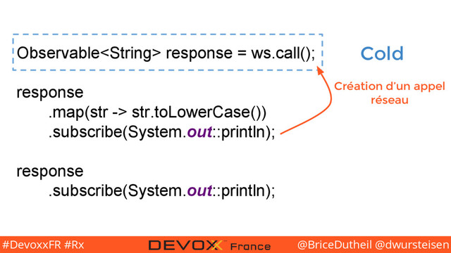 @BriceDutheil @dwursteisen
#DevoxxFR #Rx
Observable response = ws.call();
response
.map(str -> str.toLowerCase())
.subscribe(System.out::println);
response
.subscribe(System.out::println);
Cold
Création d’un appel
réseau
