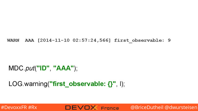 @BriceDutheil @dwursteisen
#DevoxxFR #Rx
WARN AAA [2014-11-10 02:57:24,566] first_observable: 9
MDC.put("ID", "AAA");
LOG.warning("first_observable: {}", l);
