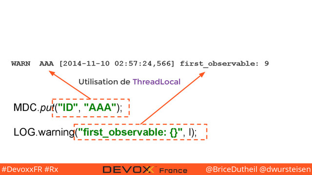 @BriceDutheil @dwursteisen
#DevoxxFR #Rx
WARN AAA [2014-11-10 02:57:24,566] first_observable: 9
MDC.put("ID", "AAA");
LOG.warning("first_observable: {}", l);
Utilisation de ThreadLocal

