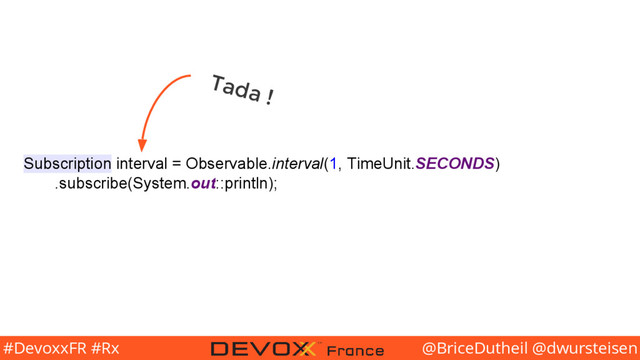 @BriceDutheil @dwursteisen
#DevoxxFR #Rx
Subscription interval = Observable.interval(1, TimeUnit.SECONDS)
.subscribe(System.out::println);
Tada !

