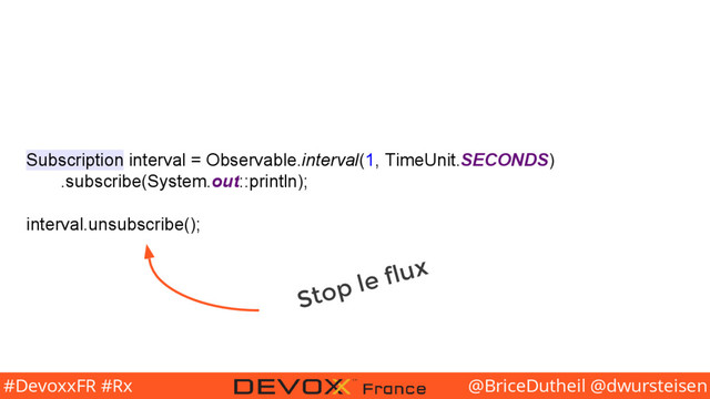 @BriceDutheil @dwursteisen
#DevoxxFR #Rx
Subscription interval = Observable.interval(1, TimeUnit.SECONDS)
.subscribe(System.out::println);
interval.unsubscribe();
Stop le flux
