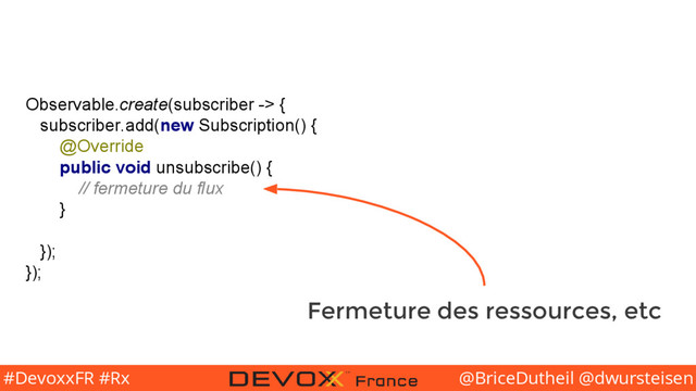 @BriceDutheil @dwursteisen
#DevoxxFR #Rx
Observable.create(subscriber -> {
subscriber.add(new Subscription() {
@Override
public void unsubscribe() {
// fermeture du flux
}
});
});
Fermeture des ressources, etc
