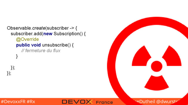 @BriceDutheil @dwursteisen
#DevoxxFR #Rx
Observable.create(subscriber -> {
subscriber.add(new Subscription() {
@Override
public void unsubscribe() {
// fermeture du flux
}
});
});
