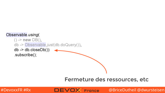 @BriceDutheil @dwursteisen
#DevoxxFR #Rx
Observable.using(
() -> new DB(),
db -> Observable.just(db.doQuery()),
db -> db.closeDb())
.subscribe();
Fermeture des ressources, etc
