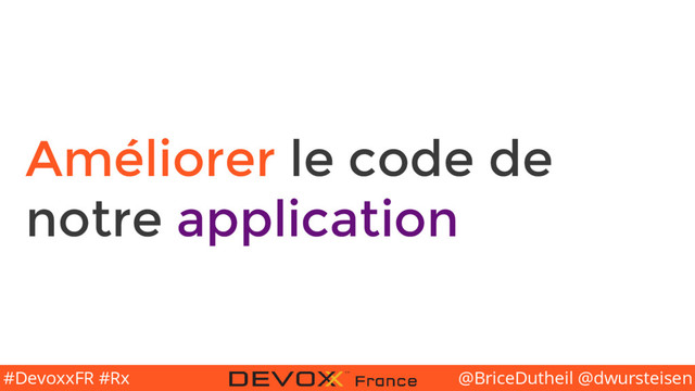 @BriceDutheil @dwursteisen
#DevoxxFR #Rx
Améliorer le code de
notre application
