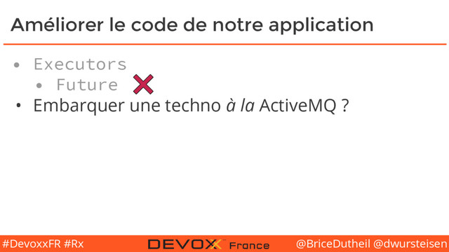 @BriceDutheil @dwursteisen
#DevoxxFR #Rx
Améliorer le code de notre application
• Executors
• Future
• Embarquer une techno à la ActiveMQ ?
