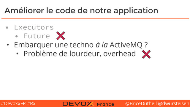 @BriceDutheil @dwursteisen
#DevoxxFR #Rx
Améliorer le code de notre application
• Executors
• Future
• Embarquer une techno à la ActiveMQ ?
• Problème de lourdeur, overhead
