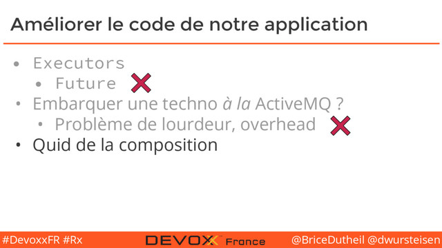 @BriceDutheil @dwursteisen
#DevoxxFR #Rx
Améliorer le code de notre application
• Executors
• Future
• Embarquer une techno à la ActiveMQ ?
• Problème de lourdeur, overhead
• Quid de la composition
