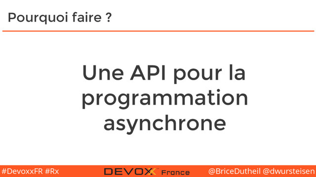 @BriceDutheil @dwursteisen
#DevoxxFR #Rx
Pourquoi faire ?
Une API pour la
programmation
asynchrone
