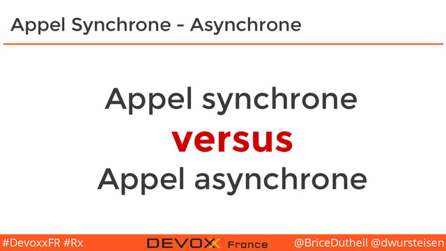 @BriceDutheil @dwursteisen
#DevoxxFR #Rx
Appel Synchrone - Asynchrone
Appel synchrone
versus
Appel asynchrone
