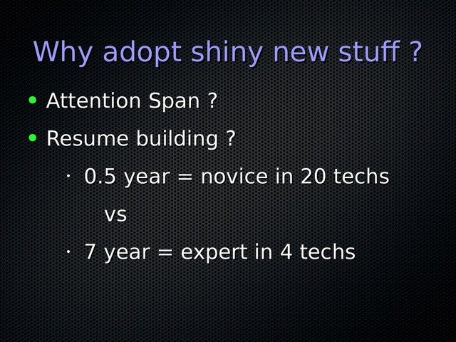 Why adopt shiny new stuff ?
Why adopt shiny new stuff ?
● Attention Span ?
Attention Span ?
● Resume building ?
Resume building ?
•
0.5 year = novice in 20 techs
0.5 year = novice in 20 techs
vs
vs
•
7 year = expert in 4 techs
7 year = expert in 4 techs
