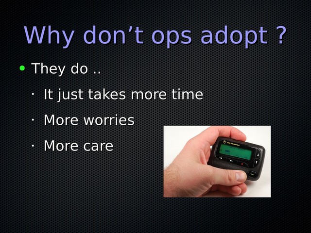 Why don’t ops adopt ?
Why don’t ops adopt ?
● They do ..
They do ..
•
It just takes more time
It just takes more time
•
More worries
More worries
•
More care
More care
