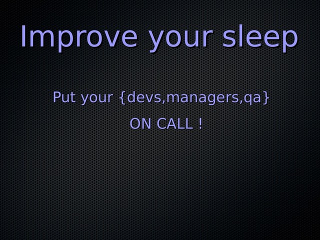 Improve your sleep
Improve your sleep
Put your {devs,managers,qa}
Put your {devs,managers,qa}
ON CALL !
ON CALL !

