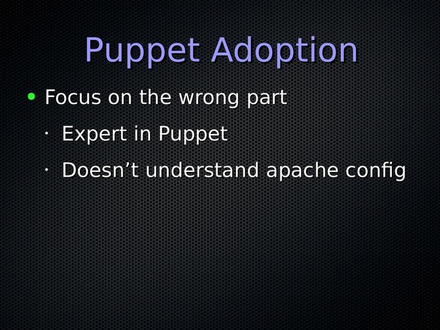 Puppet Adoption
Puppet Adoption
● Focus on the wrong part
Focus on the wrong part
•
Expert in Puppet
Expert in Puppet
•
Doesn’t understand apache config
Doesn’t understand apache config

