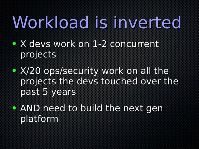Workload is inverted
Workload is inverted
● X devs work on 1-2 concurrent
X devs work on 1-2 concurrent
projects
projects
● X/20 ops/security work on all the
X/20 ops/security work on all the
projects the devs touched over the
projects the devs touched over the
past 5 years
past 5 years
● AND need to build the next gen
AND need to build the next gen
platform
platform
